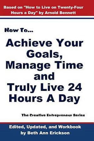 How to Achieve Your Goals, Manage Time, and Truly Live 24 Hours a Day