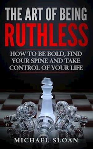 The Art Of Being Ruthless: How To Be Bold, Find Your Spine And Take Control Of Your Life