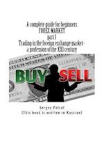 A Complete Guide for Beginners, Forex Market, Part 1, Trading in the Foreign Exchange Market - A Profession of the XXI Century