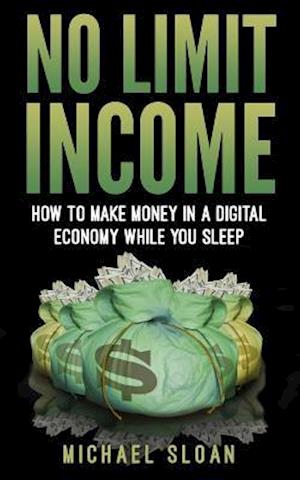 No Limit Income: How To Make Money In A Digital Economy While You Sleep