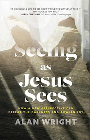 Seeing as Jesus Sees – How a New Perspective Can Defeat the Darkness and Awaken Joy