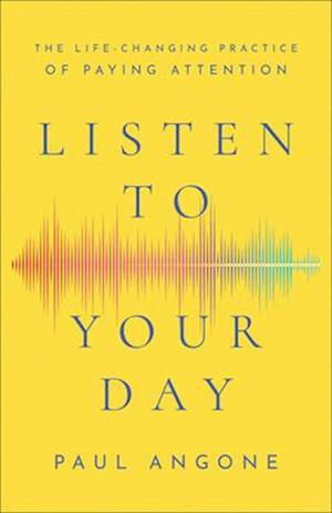 Listen to Your Day - The Life-Changing Practice of Paying Attention