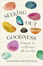 Seeking Out Goodness - Finding the True and Beautiful All around You