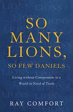 So Many Lions, So Few Daniels - Living without Compromise in a World in Need of Truth