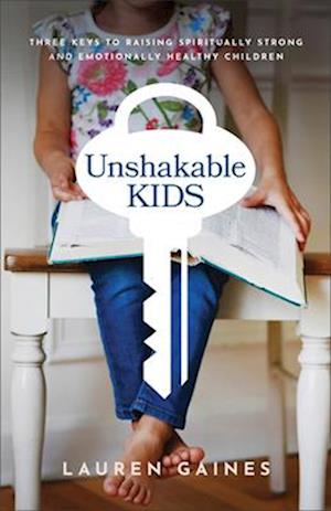 Unshakable Kids – Three Keys to Raising Spiritually Strong and Emotionally Healthy Children