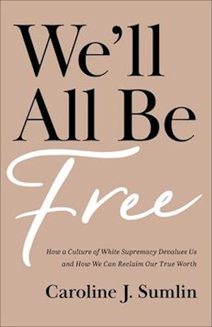 We`ll All Be Free – How a Culture of White Supremacy Devalues Us and How We Can Reclaim Our True Worth