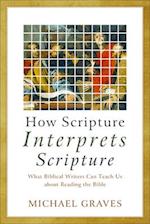 How Scripture Interprets Scripture - What Biblical Writers Can Teach Us about Reading the Bible