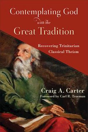 Contemplating God with the Great Tradition – Recovering Trinitarian Classical Theism