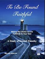 To Be Found Faithful: Making the Choice to Live Faithfully to Your God (A Study of 2nd Timothy) 