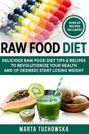 Raw Food Diet: Delicious Raw Food Diet Tips & Recipes to Revolutionize Your Health and (if desired) Start Losing Weight