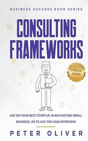 Consulting Frameworks: Use on your next startup, in an existing small business, or to ace the case interview