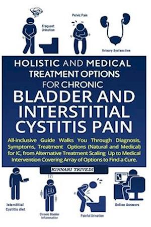 Holistic And Medical Treatment Options For Chronic Bladder And Interstitial Cystitis Pain: All-Inclusive Guide Walk You Through Diagnosis, Symptoms, T