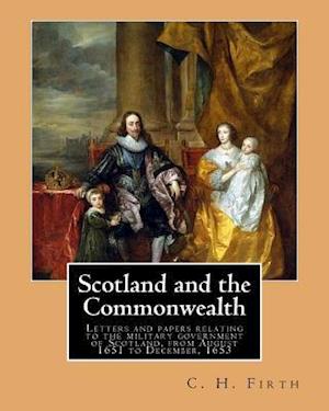 Scotland and the Commonwealth. Letters and Papers Relating to the Military Government of Scotland, from August 1651 to December, 1653. by