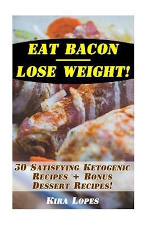 Eat Bacon - Lose Weight! 30 Satisfying Ketogenic Recipes + Bonus Dessert Recipes!