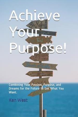 Achieve Your Purpose!: Combining Your Passion, Purpose, and Dreams for the Future to Get What You Want