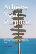 Achieve Your Purpose!: Combining Your Passion, Purpose, and Dreams for the Future to Get What You Want 
