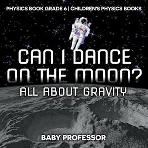 Can I Dance on the Moon? All About Gravity - Physics Book Grade 6 | Children's Physics Books