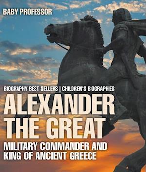 Alexander the Great : Military Commander and King of Ancient Greece - Biography Best Sellers | Children's Biographies