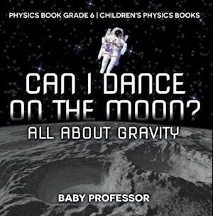 Can I Dance on the Moon? All About Gravity - Physics Book Grade 6 | Children's Physics Books