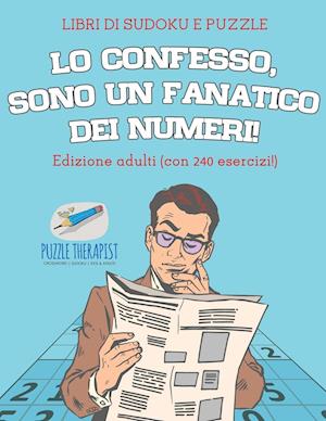 Lo Confesso, Sono Un Fanatico Dei Numeri! - Libri Di Sudoku E Puzzle - Edizione Adulti (Con 240 Esercizi!)