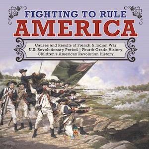 Fighting to Rule America | Causes and Results of French & Indian War | U.S. Revolutionary Period | Fourth Grade History | Children's American Revolution History