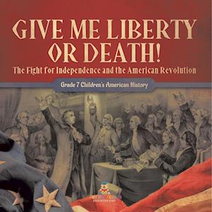 Give Me Liberty or Death! | The Fight for Independence and the American Revolution | Grade 7 Children's American History