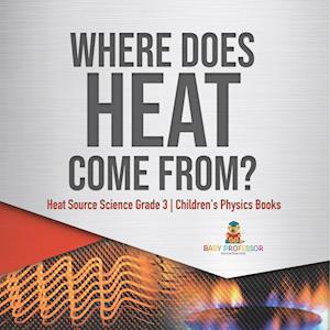 Where Does Heat Come From? | Heat Source Science Grade 3 | Children's Physics Books