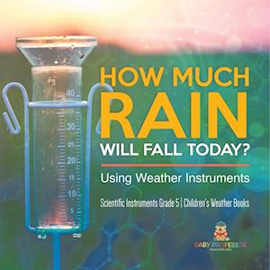 How Much Rain Will Fall Today? Using Weather Instruments | Scientific Instruments Grade 5 | Children's Weather Books