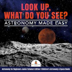 Look Up, What Do You See? Astronomy Made Easy | Astronomy for Beginners Junior Scholars Edition | Children's Astronomy & Space Books