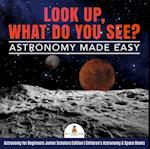 Look Up, What Do You See? Astronomy Made Easy | Astronomy for Beginners Junior Scholars Edition | Children's Astronomy & Space Books