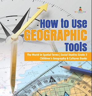 How to Use Geographic Tools | The World in Spatial Terms | Social Studies Grade 3 | Children's Geography & Cultures Books