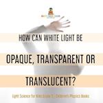 How Can White Light Be Opaque, Transparent or Translucent? | Light Science for Kids Grade 5 | Children's Physics Books 