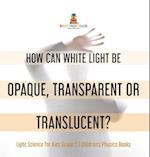 How Can White Light Be Opaque, Transparent or Translucent? | Light Science for Kids Grade 5 | Children's Physics Books 