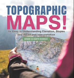 Topographic Maps! Its Uses in Understanding Elevation, Slopes and Relief and Interpretation | Grade 6-8 Earth Science