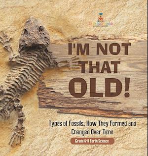 I'm Not That Old! Types of Fossils, How They Formed and Changed Over Time | Grade 6-8 Earth Science