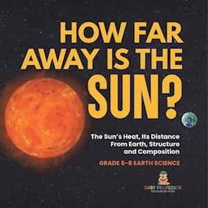 How Far Away is the Sun? The Sun's Heat, Its Distance from Earth, Structure and Composition | Grade 6-8 Earth Science