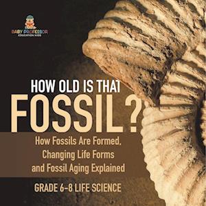 How Old is That Fossil? How Fossils are Formed, Changing Life Forms and Fossil Aging Explained | Grade 6-8 Life Science