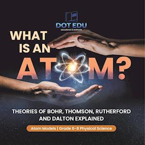 What is an Atom? Theories of Bohr, Thomson, Rutherford and Dalton Explained | Atom Models | Grade 6-8 Physical Science