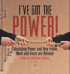 I've Got the Power! Calculating Power and How Power, Work and Force Are Related | Grade 6-8 Physical Science