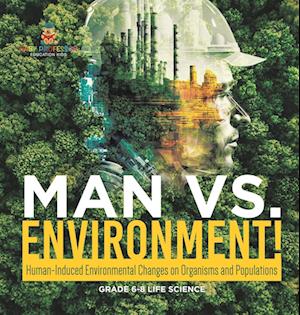 Man vs. Environment! Human-Induced Environmental Changes on Organisms and Populations | Grade 6-8 Life Science