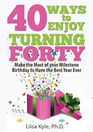 40 Ways to Enjoy Turning Forty: Make the Most of Your Milestone Birthday to Have the Best Year Ever