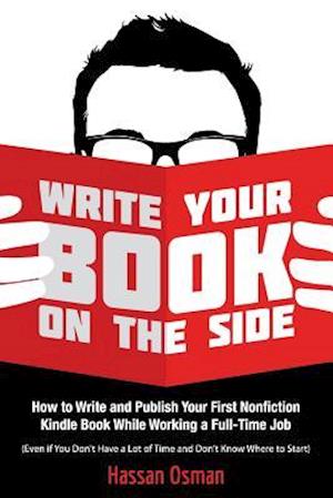 Write Your Book on the Side: How to Write and Publish Your First Nonfiction Kindle Book While Working a Full-Time Job (Even if You Don't Have a Lot of