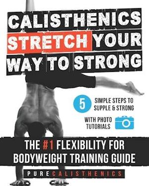 Calisthenics: STRETCH Your Way to STRONG: The #1 Flexibility for Bodyweight Exercise Guide