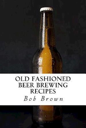 Old Fashioned Beer Brewing Recipes: How to Brew Unique Flavoured Beer Using Old Fashioned Recipes