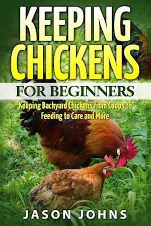 Keeping Chickens For Beginners: Keeping Backyard Chickens From Coops To Feeding To Care And More