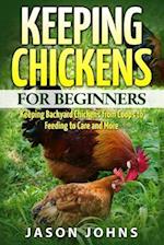 Keeping Chickens For Beginners: Keeping Backyard Chickens From Coops To Feeding To Care And More 