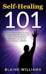 Self Healing 101: How To Emotionally Heal Yourself And Methodically Solve Your Problems Without The Use Of Traditional Therapy 