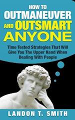 How To Outmaneuver And Outsmart Anyone: Time Tested Strategies That Will Give You The Upper Hand When Dealing With People 
