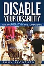 Disable Your Disability: Live The Healthy Life You Deserve! 