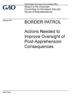 Border Patrol Actions Needed to Improve Oversight of Post -Apprehension Consequences